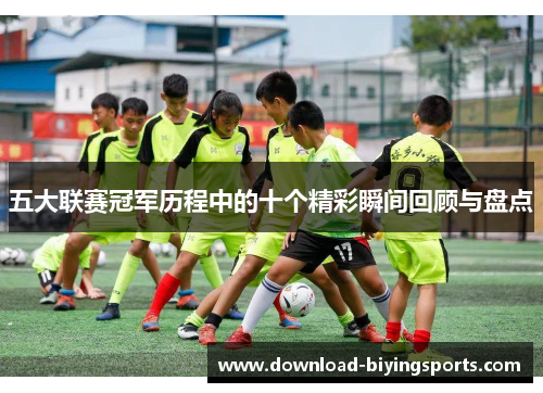 五大联赛冠军历程中的十个精彩瞬间回顾与盘点