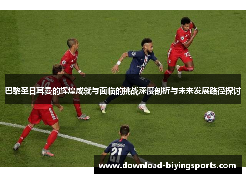 巴黎圣日耳曼的辉煌成就与面临的挑战深度剖析与未来发展路径探讨