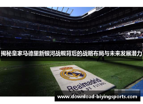 揭秘皇家马德里新银河战舰背后的战略布局与未来发展潜力