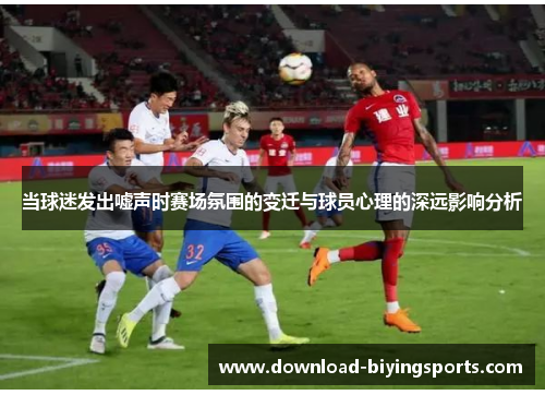 当球迷发出嘘声时赛场氛围的变迁与球员心理的深远影响分析