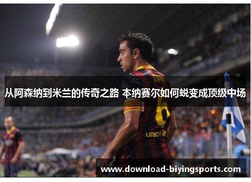 从阿森纳到米兰的传奇之路 本纳赛尔如何蜕变成顶级中场