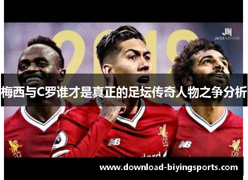 梅西与C罗谁才是真正的足坛传奇人物之争分析