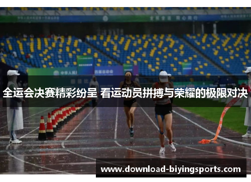 全运会决赛精彩纷呈 看运动员拼搏与荣耀的极限对决