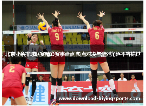 北京业余排球联赛精彩赛事盘点 热点对决与激烈角逐不容错过