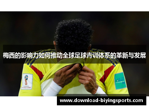 梅西的影响力如何推动全球足球青训体系的革新与发展