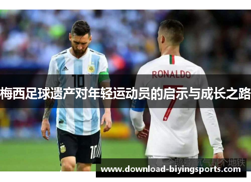 梅西足球遗产对年轻运动员的启示与成长之路