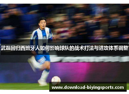 武磊回归西班牙人如何影响球队的战术打法与进攻体系调整
