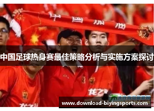 中国足球热身赛最佳策略分析与实施方案探讨