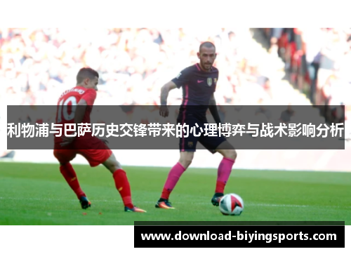 利物浦与巴萨历史交锋带来的心理博弈与战术影响分析