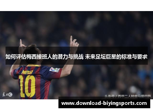 如何评估梅西接班人的潜力与挑战 未来足坛巨星的标准与要求