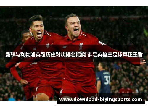 曼联与利物浦英超历史对决排名揭晓 谁是英格兰足球真正王者