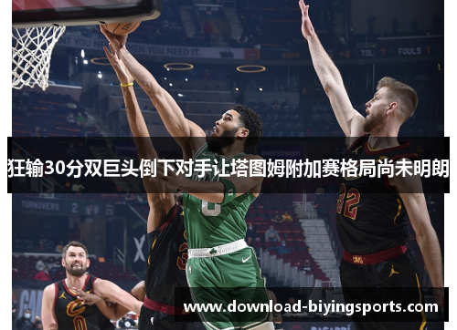 狂输30分双巨头倒下对手让塔图姆附加赛格局尚未明朗
