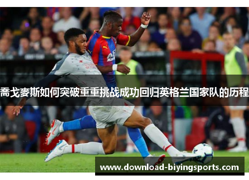 喬戈麥斯如何突破重重挑战成功回归英格兰国家队的历程