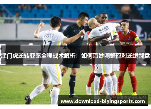 津门虎逆转亚泰全程战术解析：如何巧妙调整应对逆境翻盘