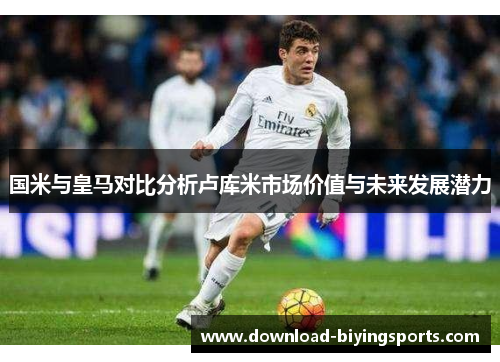 国米与皇马对比分析卢库米市场价值与未来发展潜力