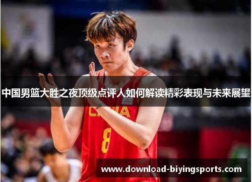 中国男篮大胜之夜顶级点评人如何解读精彩表现与未来展望