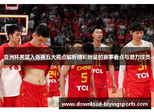 亚洲杯男篮入选赛五大亮点解析精彩纷呈的赛事看点与潜力球员