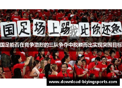 国足能否在竞争激烈的三队争夺中脱颖而出实现突围目标
