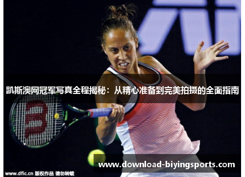 凯斯澳网冠军写真全程揭秘：从精心准备到完美拍摄的全面指南