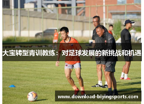 大宝转型青训教练：对足球发展的新挑战和机遇