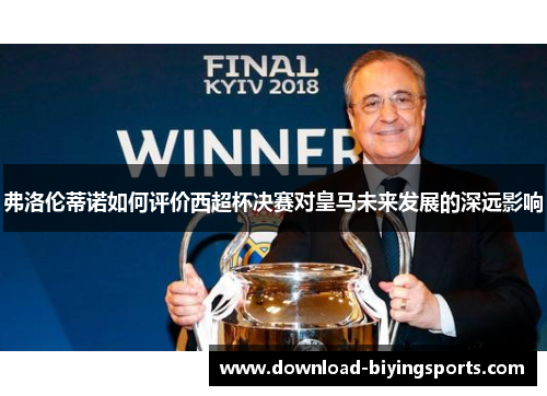 弗洛伦蒂诺如何评价西超杯决赛对皇马未来发展的深远影响
