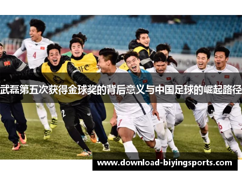 武磊第五次获得金球奖的背后意义与中国足球的崛起路径