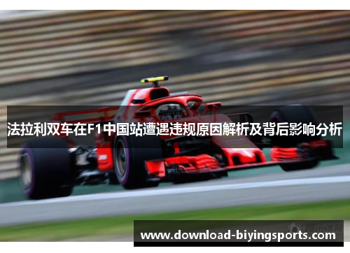 法拉利双车在F1中国站遭遇违规原因解析及背后影响分析