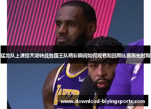 猛龙队上演惊天逆转战胜国王队精彩瞬间如何观看和回顾比赛高光时刻