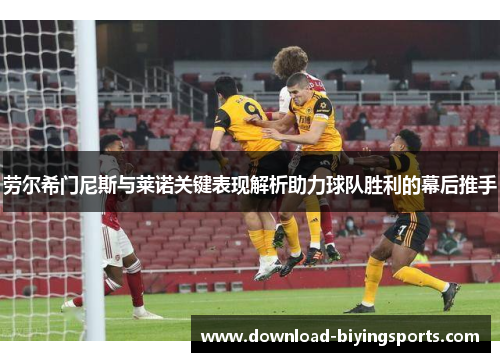 劳尔希门尼斯与莱诺关键表现解析助力球队胜利的幕后推手