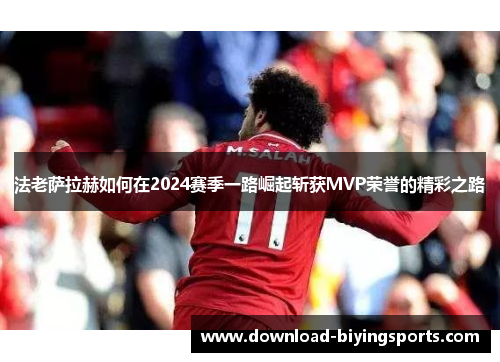 法老萨拉赫如何在2024赛季一路崛起斩获MVP荣誉的精彩之路