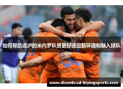 如何帮助返沪的米内罗队员更好适应新环境和融入球队