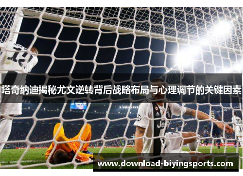 塔奇纳迪揭秘尤文逆转背后战略布局与心理调节的关键因素