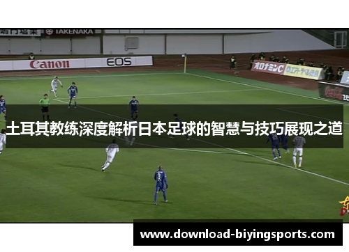 土耳其教练深度解析日本足球的智慧与技巧展现之道
