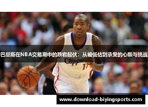 巴恩斯在NBA交易潮中的跌宕起伏：从被低估到承受的心酸与挑战