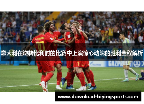 意大利在逆转比利时的比赛中上演惊心动魄的胜利全程解析