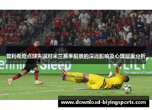 普利希奇点球失误对米兰赛季前景的深远影响及心理层面分析