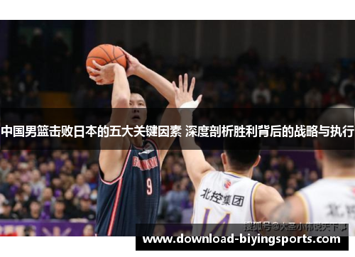 中国男篮击败日本的五大关键因素 深度剖析胜利背后的战略与执行