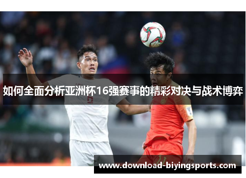 如何全面分析亚洲杯16强赛事的精彩对决与战术博弈