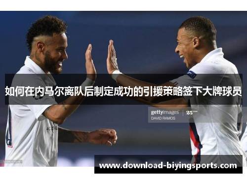 如何在内马尔离队后制定成功的引援策略签下大牌球员