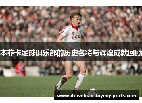 本菲卡足球俱乐部的历史名将与辉煌成就回顾