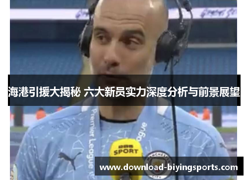 海港引援大揭秘 六大新员实力深度分析与前景展望