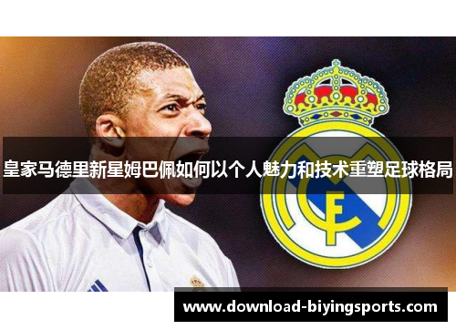 皇家马德里新星姆巴佩如何以个人魅力和技术重塑足球格局