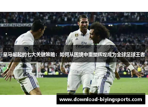 皇马崛起的七大关键策略：如何从困境中重塑辉煌成为全球足球王者