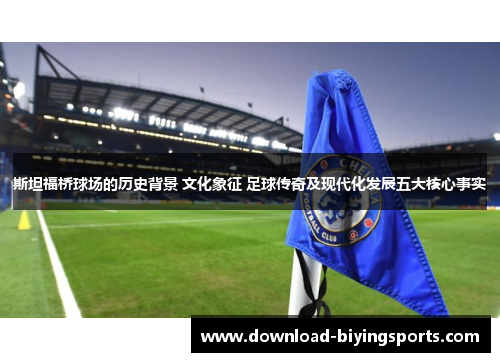 斯坦福桥球场的历史背景 文化象征 足球传奇及现代化发展五大核心事实