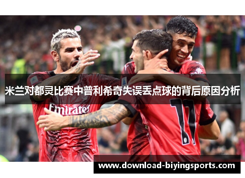 米兰对都灵比赛中普利希奇失误丢点球的背后原因分析