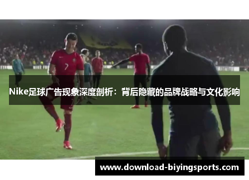 Nike足球广告现象深度剖析：背后隐藏的品牌战略与文化影响