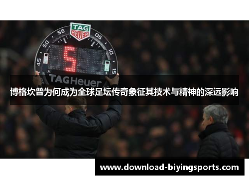 博格坎普为何成为全球足坛传奇象征其技术与精神的深远影响