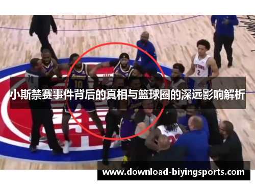小斯禁赛事件背后的真相与篮球圈的深远影响解析