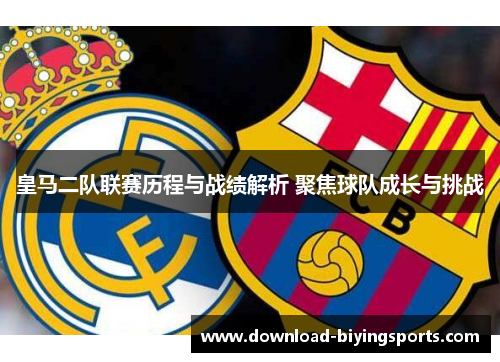 皇马二队联赛历程与战绩解析 聚焦球队成长与挑战