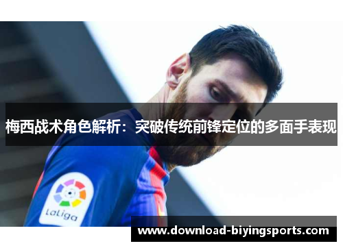 梅西战术角色解析：突破传统前锋定位的多面手表现
